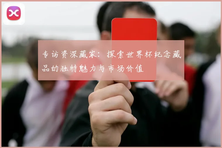 专访资深藏家：探索世界杯纪念藏品的独特魅力与市场价值