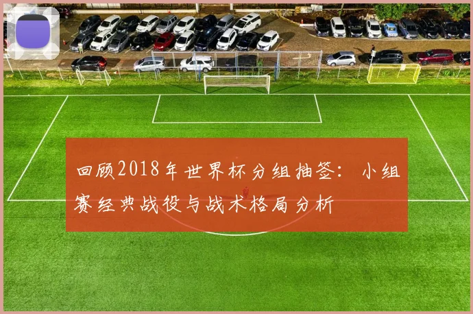 回顾2018年世界杯分组抽签：小组赛经典战役与战术格局分析