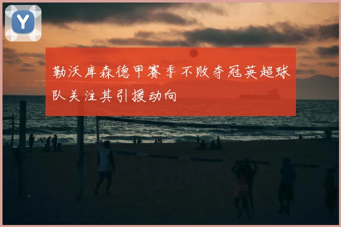 勒沃库森德甲赛季不败夺冠英超球队关注其引援动向