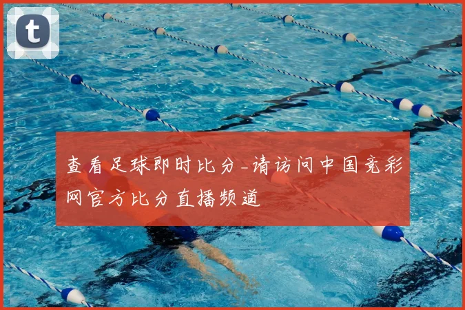 查看足球即时比分_请访问中国竞彩网官方比分直播频道