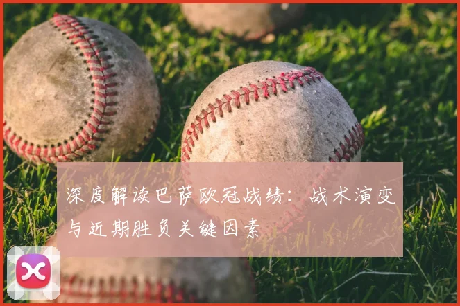 深度解读巴萨欧冠战绩：战术演变与近期胜负关键因素