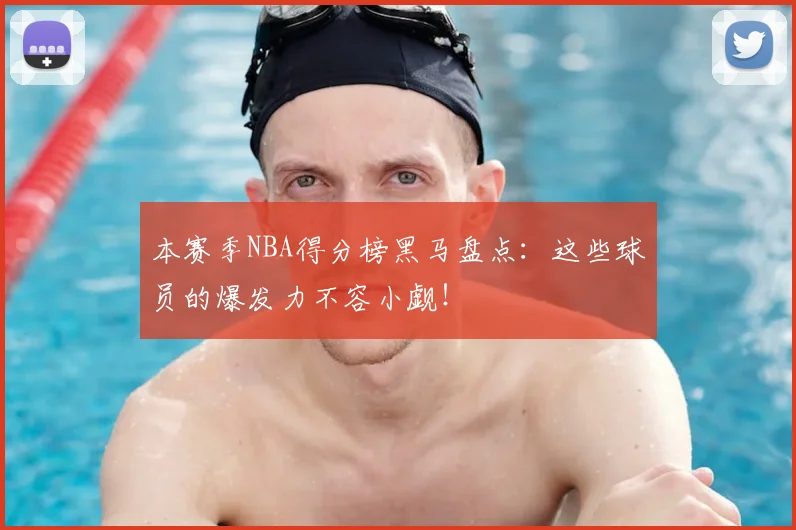 本赛季NBA得分榜黑马盘点：这些球员的爆发力不容小觑！