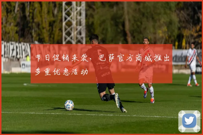 节日促销来袭，巴萨官方商城推出多重优惠活动