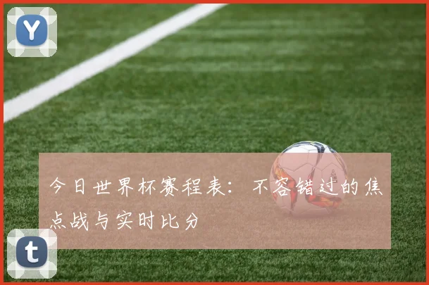 今日世界杯赛程表：不容错过的焦点战与实时比分