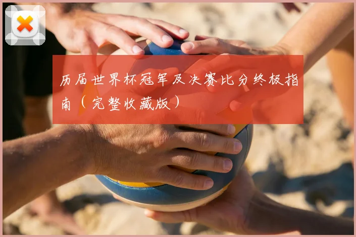 历届世界杯冠军及决赛比分终极指南（完整收藏版）