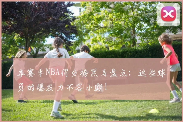 本赛季NBA得分榜黑马盘点：这些球员的爆发力不容小觑！