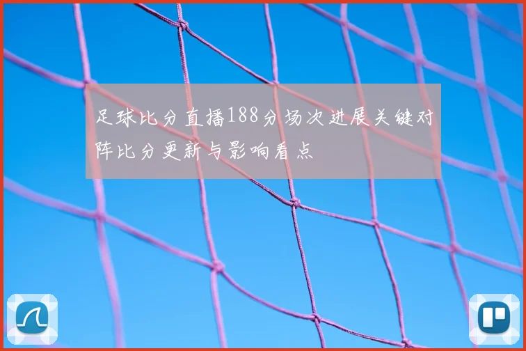 足球比分直播188分场次进展关键对阵比分更新与影响看点