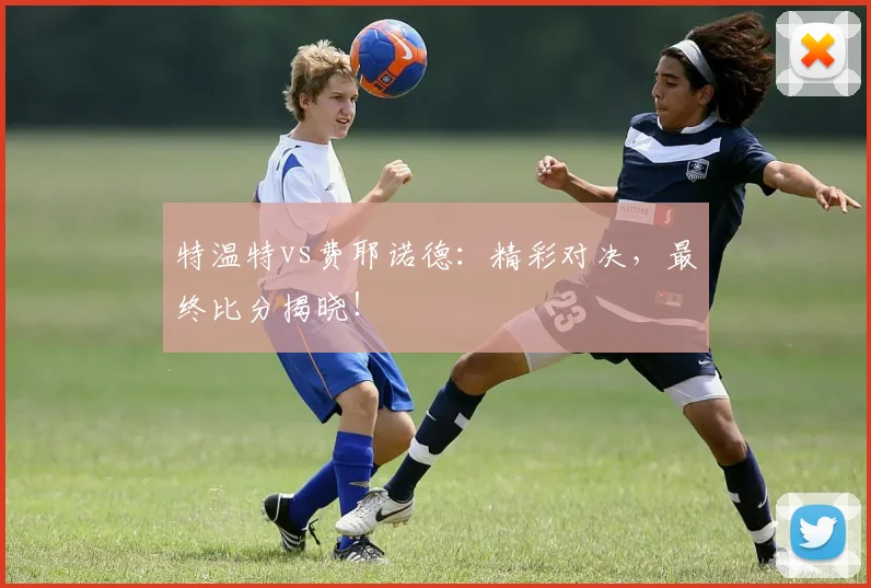 特温特vs费耶诺德：精彩对决，最终比分揭晓！