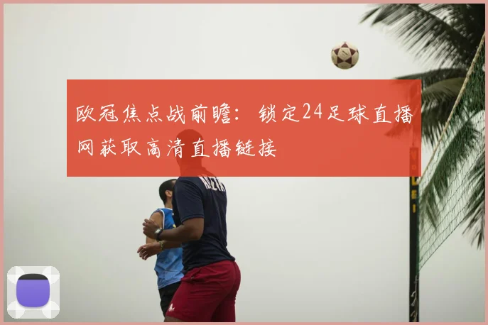 欧冠焦点战前瞻：锁定24足球直播网获取高清直播链接