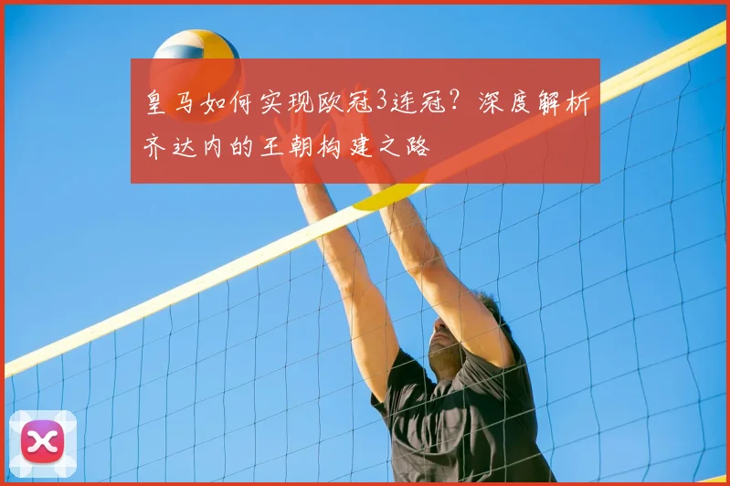 皇马如何实现欧冠3连冠？深度解析齐达内的王朝构建之路