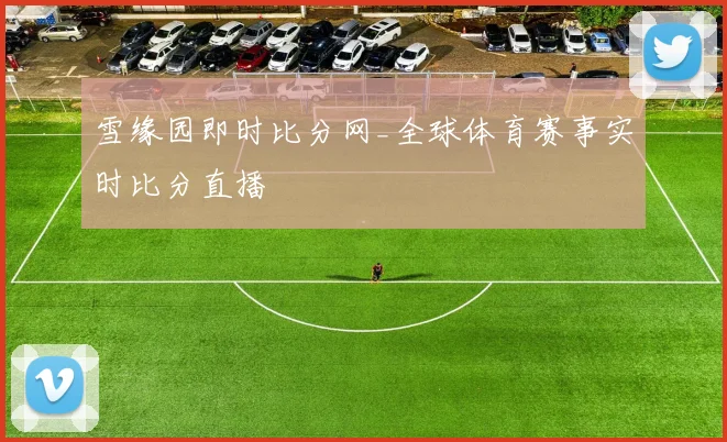 雪缘园即时比分网_全球体育赛事实时比分直播