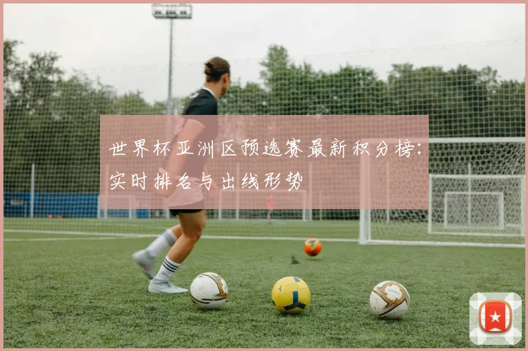 世界杯亚洲区预选赛最新积分榜：实时排名与出线形势