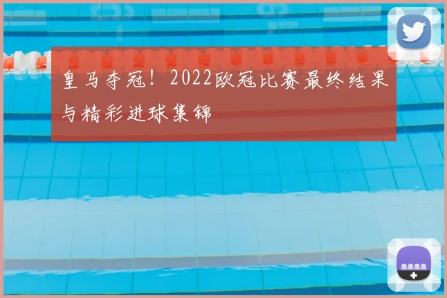 皇马夺冠！2022欧冠比赛最终结果与精彩进球集锦