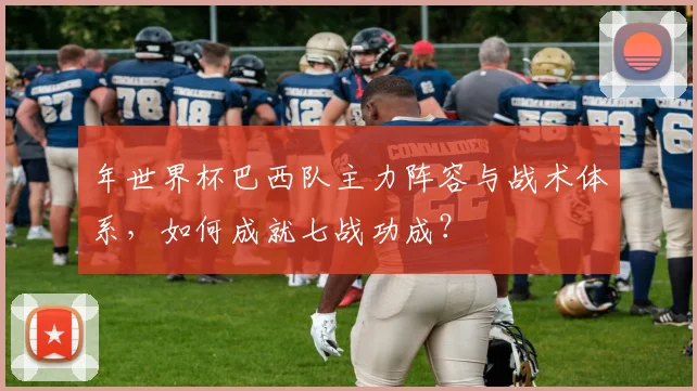 年世界杯巴西队主力阵容与战术体系，如何成就七战功成？