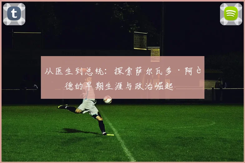 从医生到总统：探索萨尔瓦多·阿连德的早期生涯与政治崛起