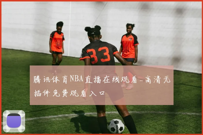 腾讯体育NBA直播在线观看_高清无插件免费观看入口