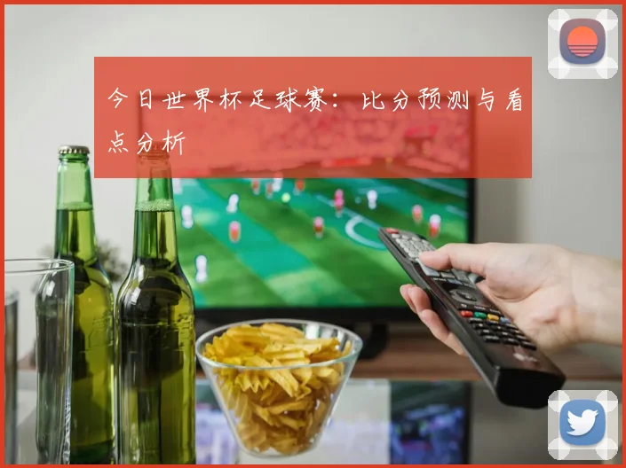 今日世界杯足球赛：比分预测与看点分析