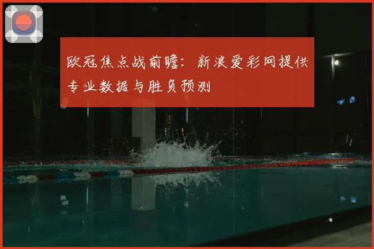 欧冠焦点战前瞻：新浪爱彩网提供专业数据与胜负预测