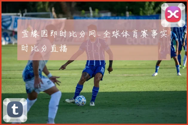 雪缘园即时比分网_全球体育赛事实时比分直播