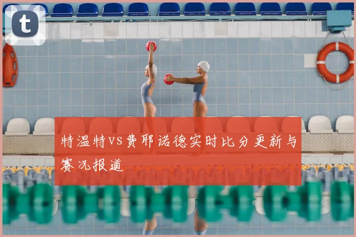 特温特vs费耶诺德实时比分更新与赛况报道