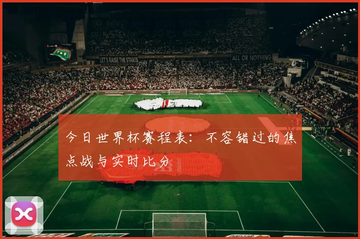 今日世界杯赛程表：不容错过的焦点战与实时比分
