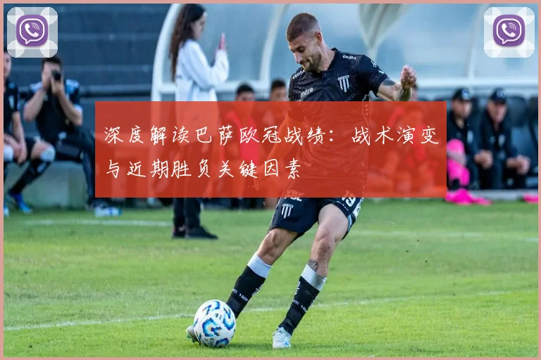 深度解读巴萨欧冠战绩：战术演变与近期胜负关键因素