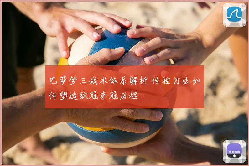 巴萨梦三战术体系解析 传控打法如何塑造欧冠夺冠历程