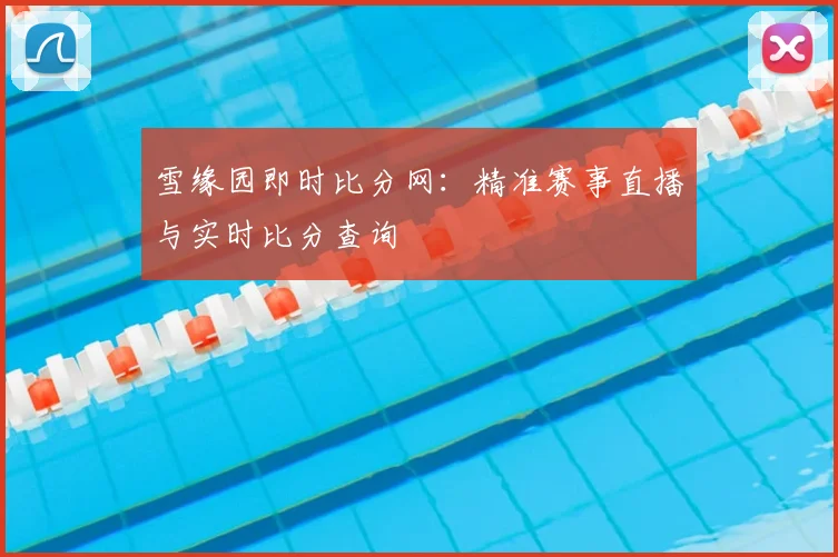 雪缘园即时比分网：精准赛事直播与实时比分查询