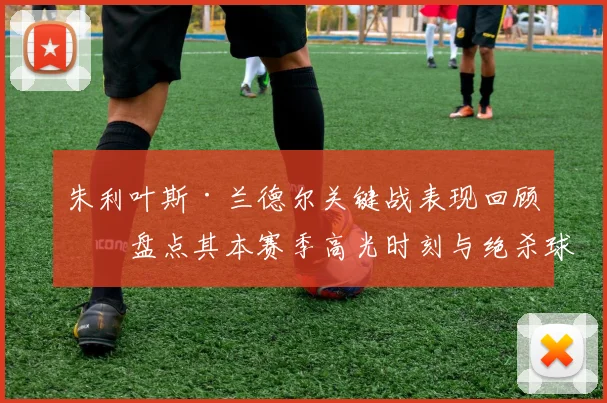 朱利叶斯·兰德尔关键战表现回顾：盘点其本赛季高光时刻与绝杀球