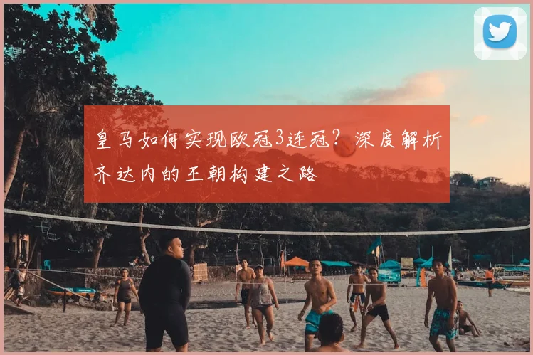 皇马如何实现欧冠3连冠？深度解析齐达内的王朝构建之路