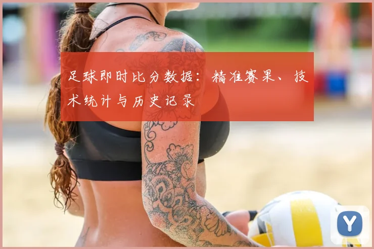 足球即时比分数据：精准赛果、技术统计与历史记录
