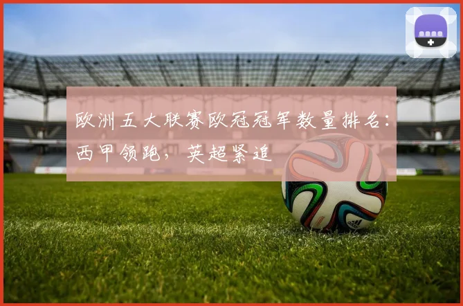 欧洲五大联赛欧冠冠军数量排名：西甲领跑，英超紧追