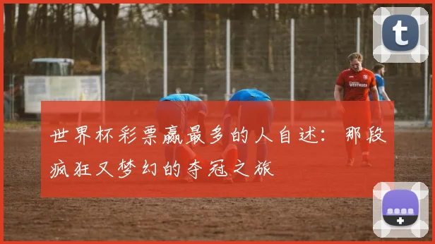 世界杯彩票赢最多的人自述：那段疯狂又梦幻的夺冠之旅