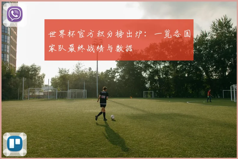 世界杯官方积分榜出炉：一览各国家队最终战绩与数据