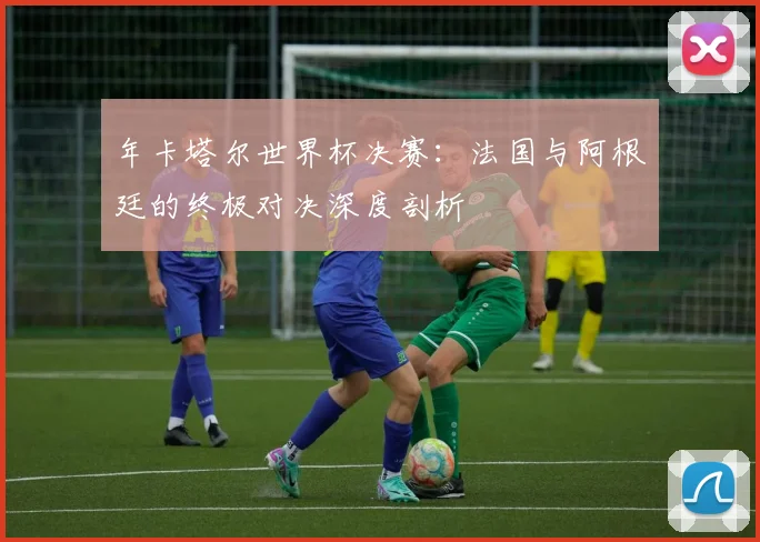 年卡塔尔世界杯决赛：法国与阿根廷的终极对决深度剖析