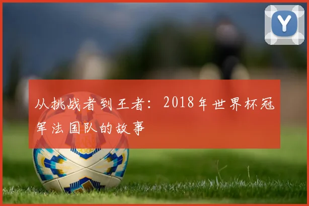 从挑战者到王者：2018年世界杯冠军法国队的故事