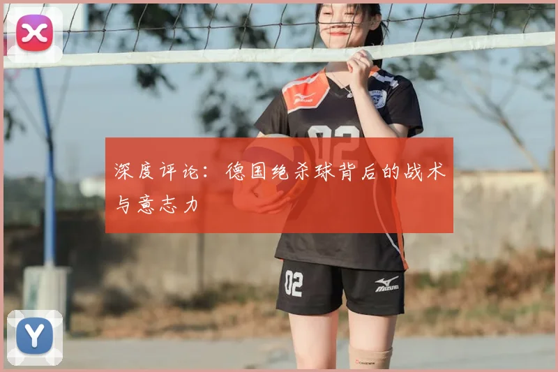 深度评论：德国绝杀球背后的战术与意志力