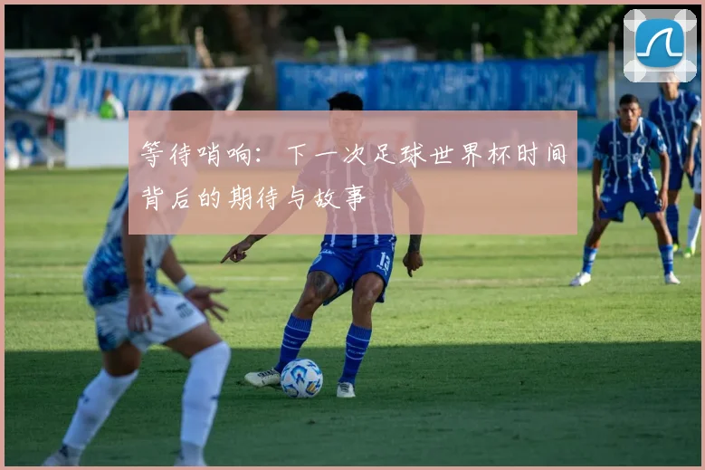 等待哨响：下一次足球世界杯时间背后的期待与故事