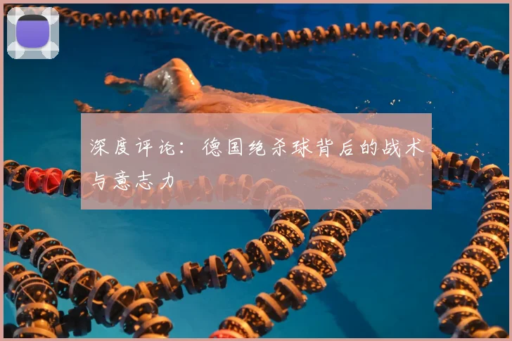 深度评论：德国绝杀球背后的战术与意志力