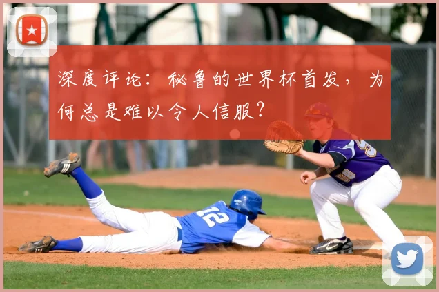 深度评论：秘鲁的世界杯首发，为何总是难以令人信服？