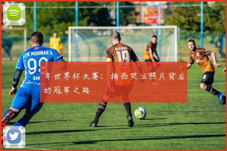 年世界杯决赛：梅西哭泣照片背后的冠军之路