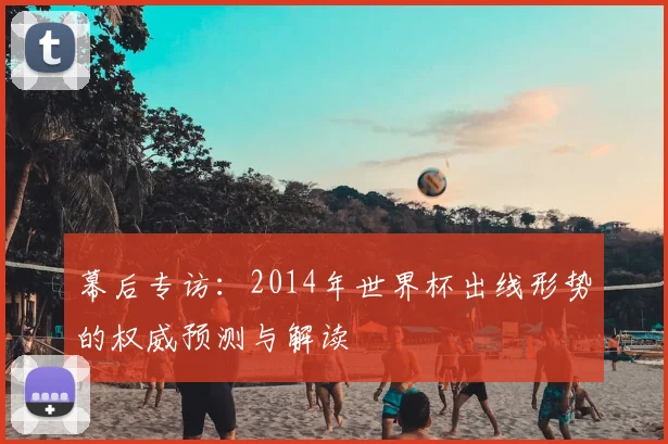 幕后专访：2014年世界杯出线形势的权威预测与解读