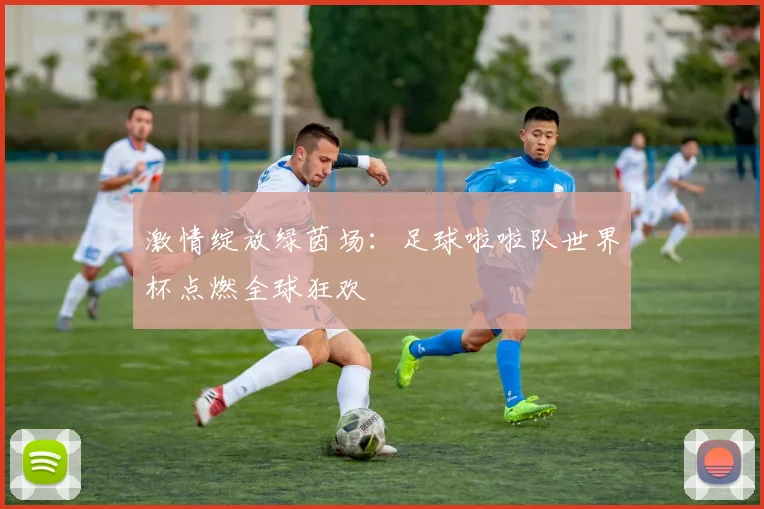 激情绽放绿茵场:足球啦啦队世界杯点燃全球狂欢
