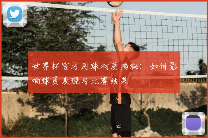 世界杯官方用球材质揭秘：如何影响球员表现与比赛结果