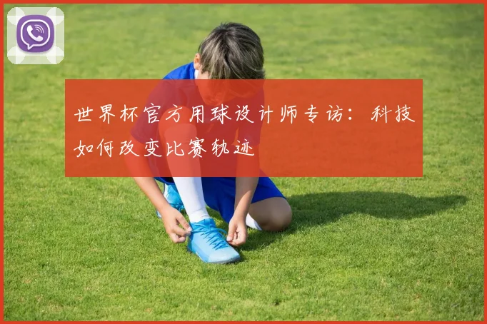 世界杯官方用球设计师专访：科技如何改变比赛轨迹