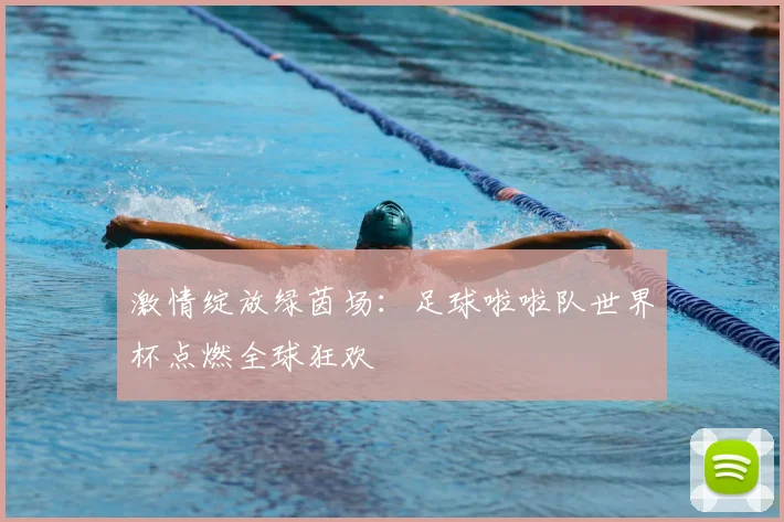 激情绽放绿茵场：足球啦啦队世界杯点燃全球狂欢
