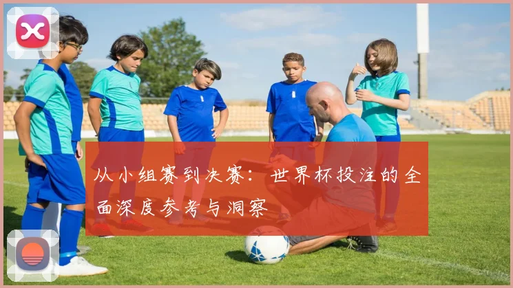 从小组赛到决赛：世界杯投注的全面深度参考与洞察