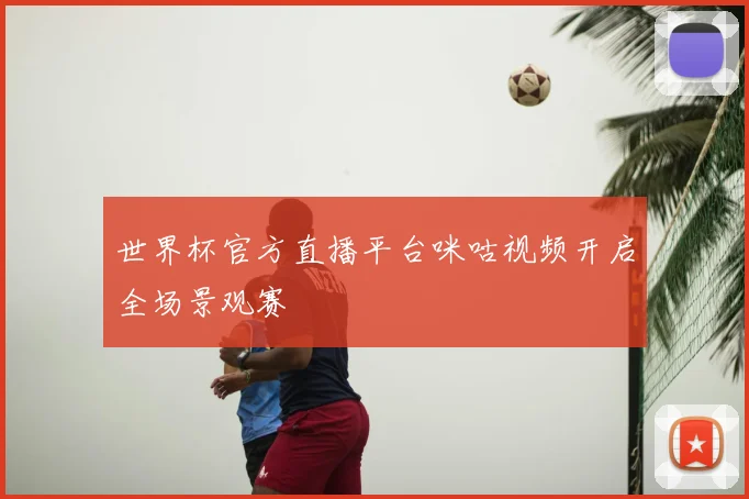 世界杯官方直播平台咪咕视频开启全场景观赛