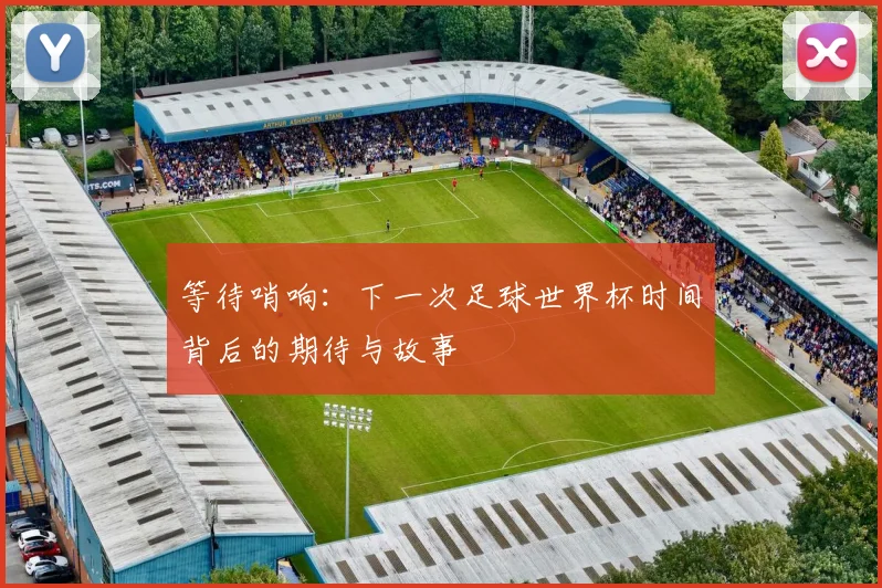 等待哨响:下一次足球世界杯时间背后的期待与故事