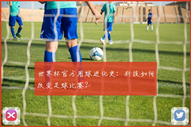 世界杯官方用球进化史：科技如何改变足球比赛？